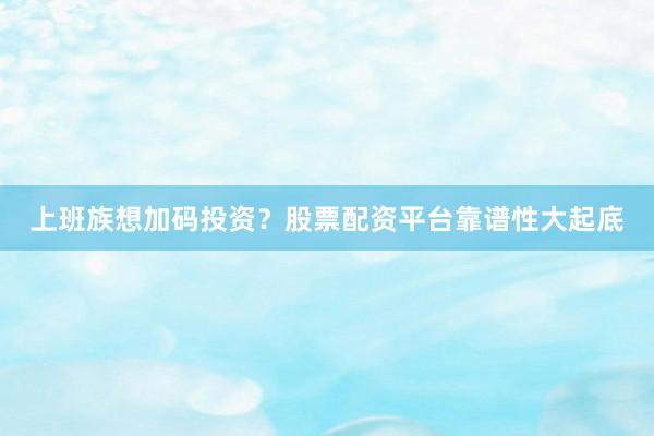上班族想加码投资？股票配资平台靠谱性大起底