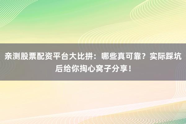 亲测股票配资平台大比拼：哪些真可靠？实际踩坑后给你掏心窝子分享！
