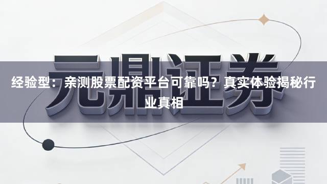 经验型：亲测股票配资平台可靠吗？真实体验揭秘行业真相