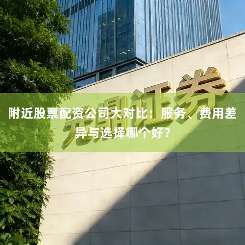 附近股票配资公司大对比：服务、费用差异与选择哪个好？