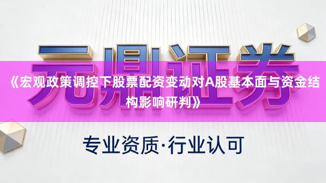 《宏观政策调控下股票配资变动对A股基本面与资金结构影响研判》