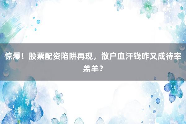 惊爆！股票配资陷阱再现，散户血汗钱咋又成待宰羔羊？