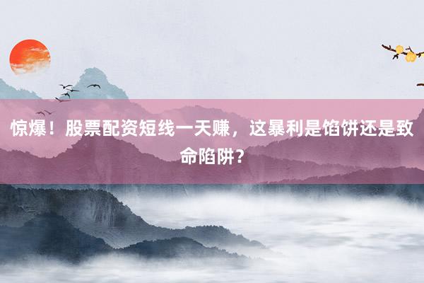 惊爆！股票配资短线一天赚，这暴利是馅饼还是致命陷阱？