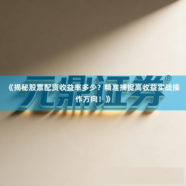 《揭秘股票配资收益率多少？精准捕捉高收益实战操作方向！》