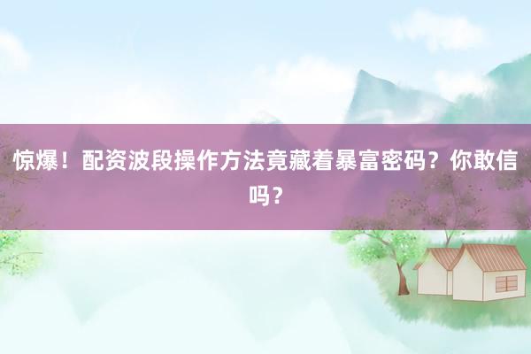 惊爆！配资波段操作方法竟藏着暴富密码？你敢信吗？