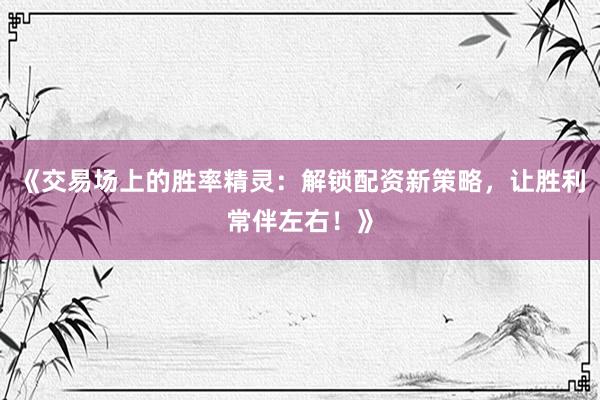 《交易场上的胜率精灵：解锁配资新策略，让胜利常伴左右！》