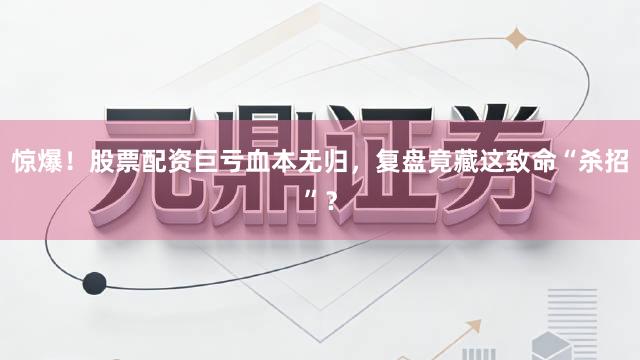惊爆！股票配资巨亏血本无归，复盘竟藏这致命“杀招”？