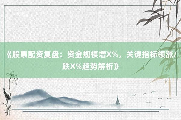 《股票配资复盘：资金规模增X%，关键指标领涨/跌X%趋势解析》