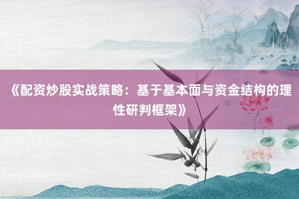 《配资炒股实战策略：基于基本面与资金结构的理性研判框架》