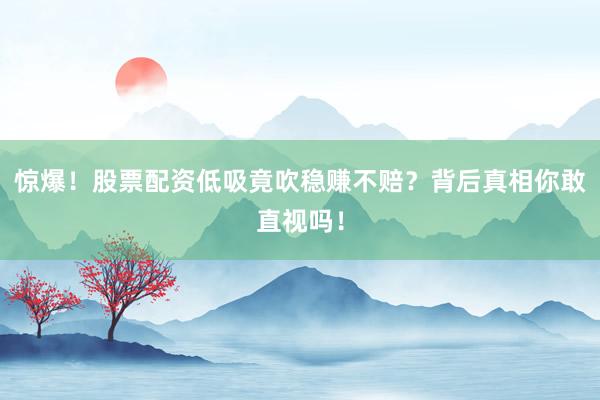 惊爆！股票配资低吸竟吹稳赚不赔？背后真相你敢直视吗！
