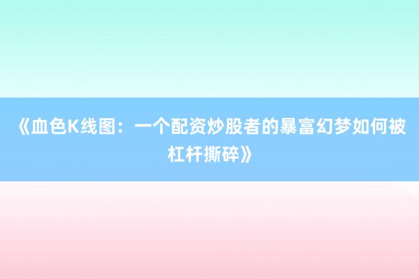 《血色K线图：一个配资炒股者的暴富幻梦如何被杠杆撕碎》
