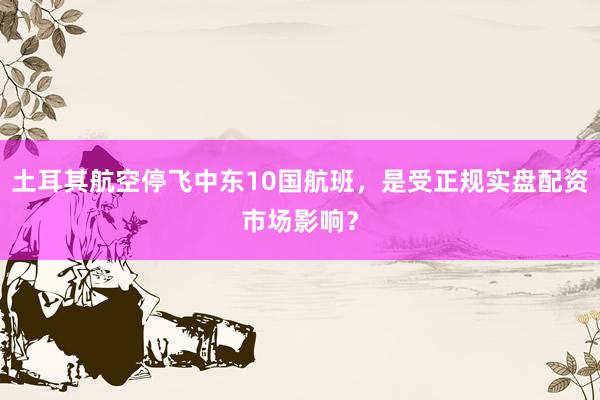土耳其航空停飞中东10国航班，是受正规实盘配资市场影响？
