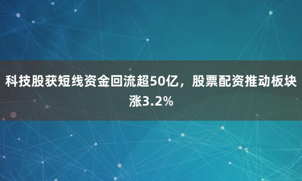 科技股获短线资金回流超50亿，股票配资推动板块涨3.2%