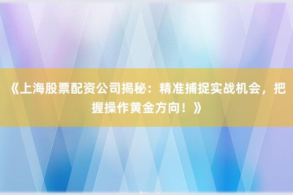 《上海股票配资公司揭秘：精准捕捉实战机会，把握操作黄金方向！》