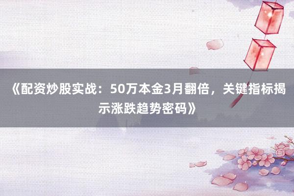 《配资炒股实战：50万本金3月翻倍，关键指标揭示涨跌趋势密码》