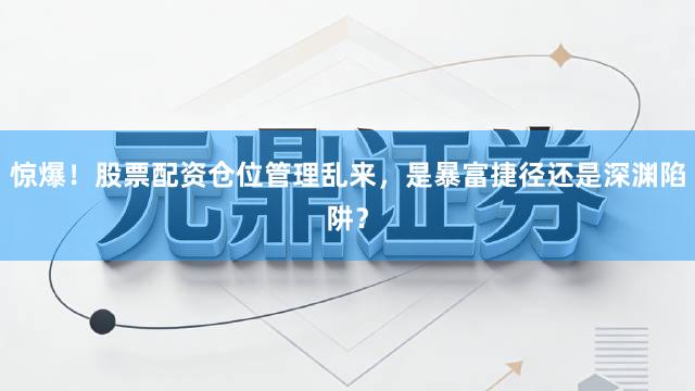 惊爆！股票配资仓位管理乱来，是暴富捷径还是深渊陷阱？