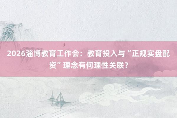 2026淄博教育工作会：教育投入与“正规实盘配资”理念有何理性关联？