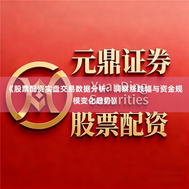 《股票配资实盘交易数据分析：洞察涨跌幅与资金规模变化趋势》