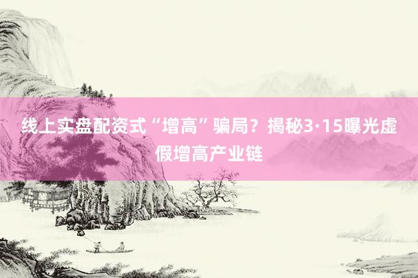线上实盘配资式“增高”骗局？揭秘3·15曝光虚假增高产业链