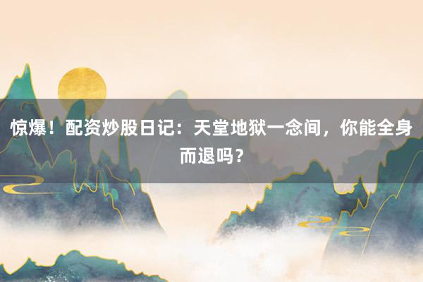 惊爆！配资炒股日记：天堂地狱一念间，你能全身而退吗？