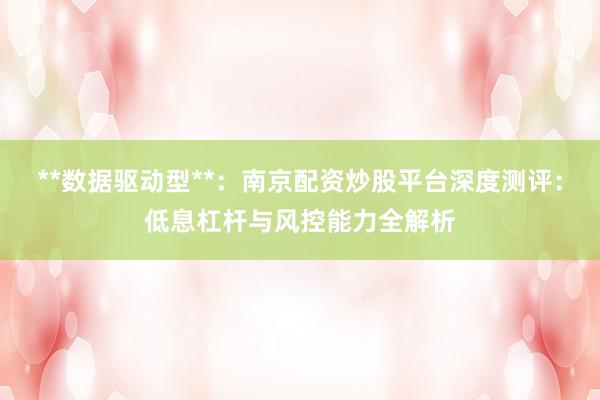 **数据驱动型**：南京配资炒股平台深度测评：低息杠杆与风控能力全解析