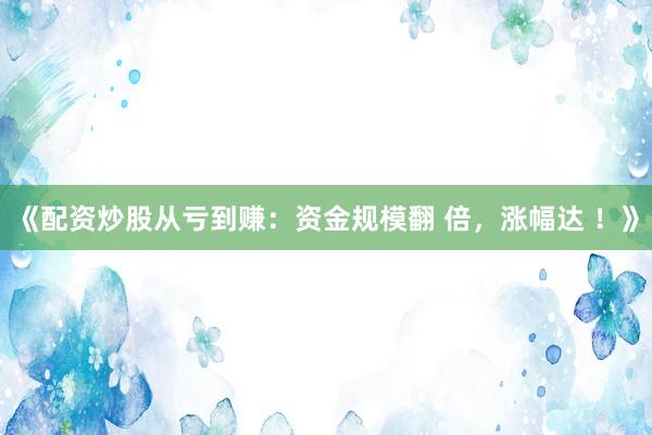 《配资炒股从亏到赚：资金规模翻 倍，涨幅达 ！》