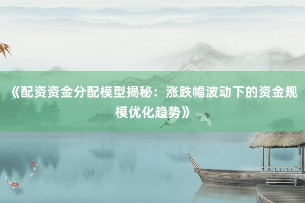 《配资资金分配模型揭秘：涨跌幅波动下的资金规模优化趋势》