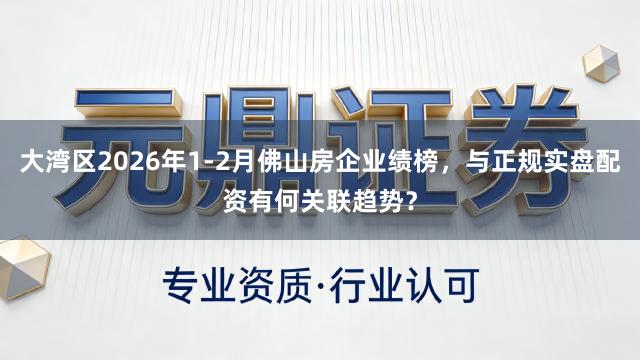 大湾区2026年1-2月佛山房企业绩榜，与正规实盘配资有何关联趋势？