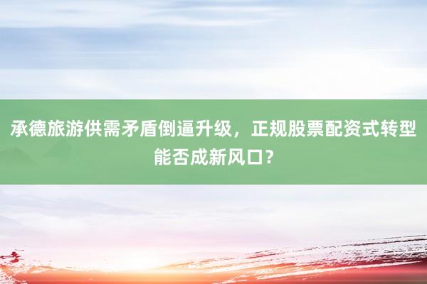 承德旅游供需矛盾倒逼升级，正规股票配资式转型能否成新风口？