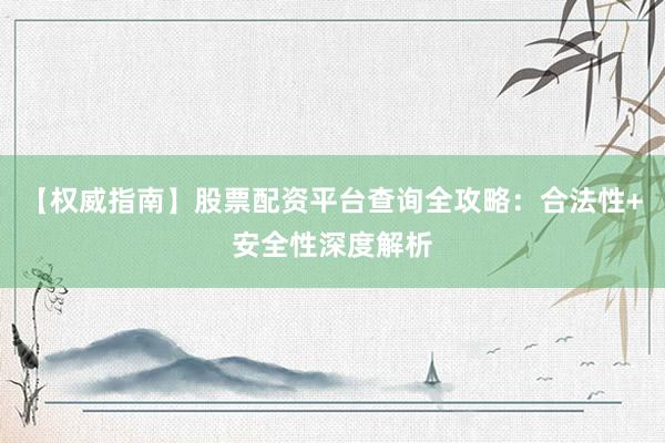 【权威指南】股票配资平台查询全攻略：合法性+安全性深度解析