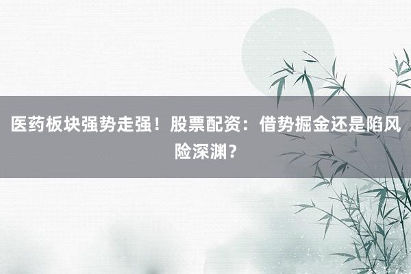 医药板块强势走强！股票配资：借势掘金还是陷风险深渊？