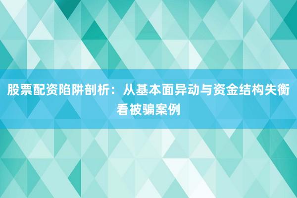 股票配资陷阱剖析：从基本面异动与资金结构失衡看被骗案例