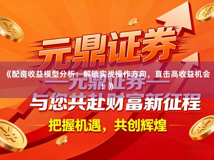 《配资收益模型分析：解锁实战操作方向，直击高收益机会！》