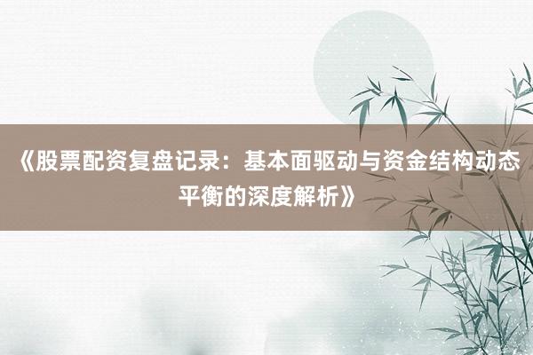《股票配资复盘记录：基本面驱动与资金结构动态平衡的深度解析》