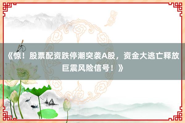 《惊！股票配资跌停潮突袭A股，资金大逃亡释放巨震风险信号！》