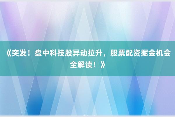 《突发！盘中科技股异动拉升，股票配资掘金机会全解读！》