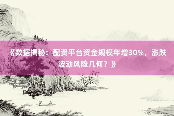 《数据揭秘：配资平台资金规模年增30%，涨跌波动风险几何？》