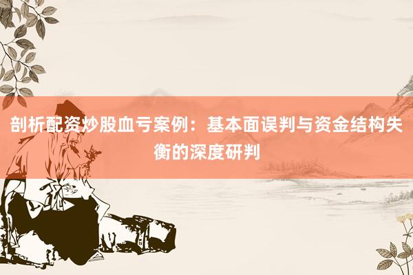 剖析配资炒股血亏案例：基本面误判与资金结构失衡的深度研判