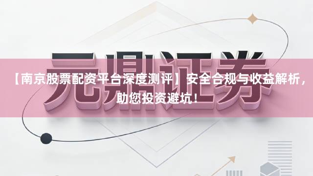 【南京股票配资平台深度测评】安全合规与收益解析，助您投资避坑！