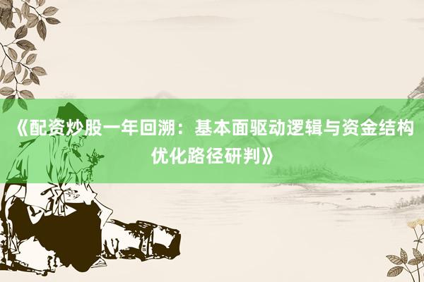 《配资炒股一年回溯：基本面驱动逻辑与资金结构优化路径研判》