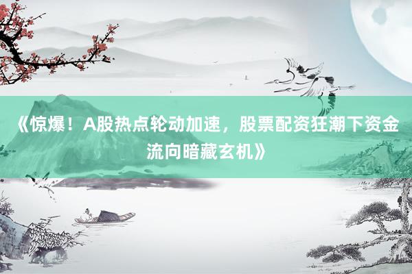 《惊爆！A股热点轮动加速，股票配资狂潮下资金流向暗藏玄机》