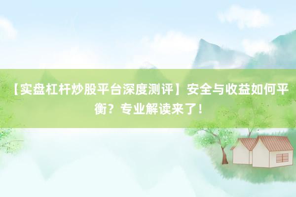 【实盘杠杆炒股平台深度测评】安全与收益如何平衡？专业解读来了！