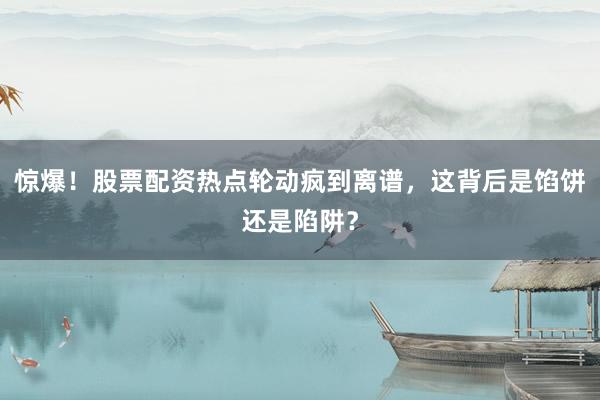 惊爆！股票配资热点轮动疯到离谱，这背后是馅饼还是陷阱？
