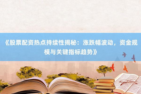 《股票配资热点持续性揭秘：涨跌幅波动，资金规模与关键指标趋势》