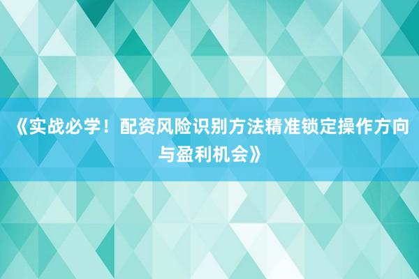 《实战必学！配资风险识别方法精准锁定操作方向与盈利机会》