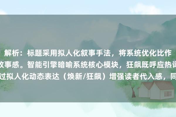 解析：标题采用拟人化叙事手法，将系统优化比作焕新记，赋予技术升级故事感。智能引擎暗喻系统核心模块，狂飙既呼应热词又体现效率跃升，通过拟人化动态表达（焕新/狂飙）增强读者代入感，同时精准传递股票配资系统优化后的性能提升效果。