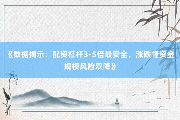 《数据揭示：配资杠杆3-5倍最安全，涨跌幅资金规模风险双降》