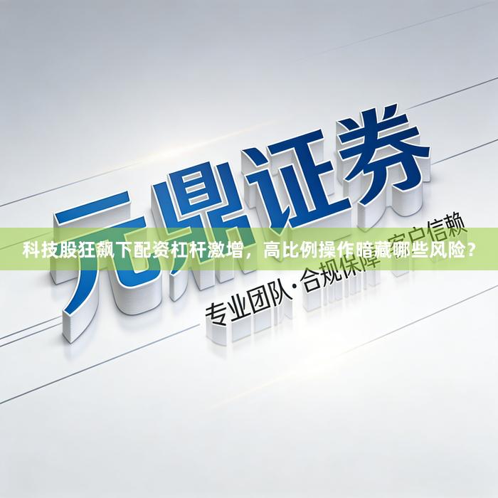 科技股狂飙下配资杠杆激增，高比例操作暗藏哪些风险？