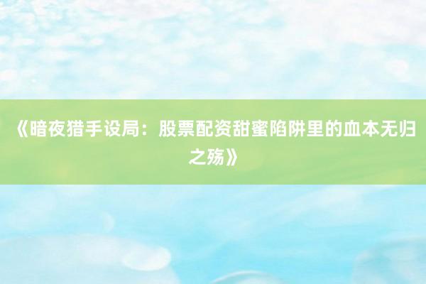 《暗夜猎手设局：股票配资甜蜜陷阱里的血本无归之殇》
