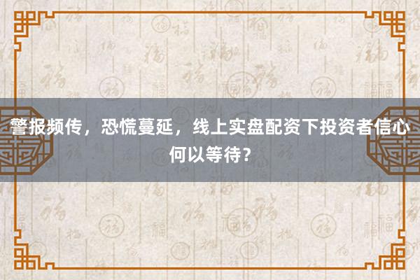 警报频传，恐慌蔓延，线上实盘配资下投资者信心何以等待？